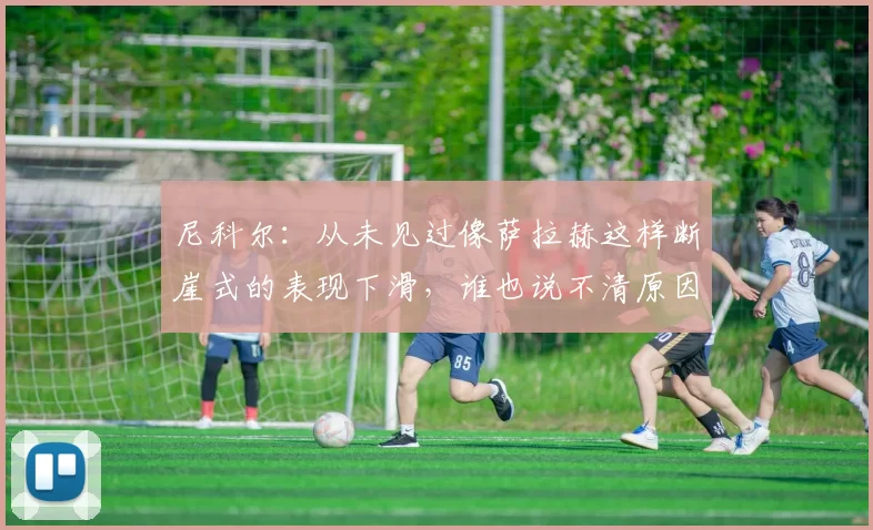 尼科尔：从未见过像萨拉赫这样断崖式的表现下滑，谁也说不清原因