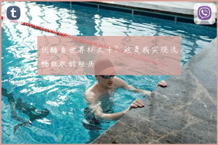 优酷看世界杯太卡？这是我实现流畅狂欢的经历