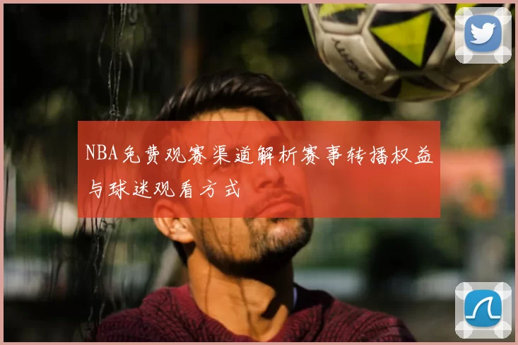NBA免费观赛渠道解析赛事转播权益与球迷观看方式