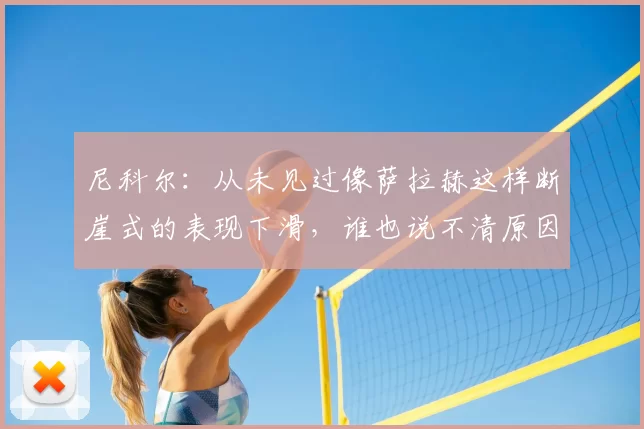 尼科尔:从未见过像萨拉赫这样断崖式的表现下滑,谁也说不清原因