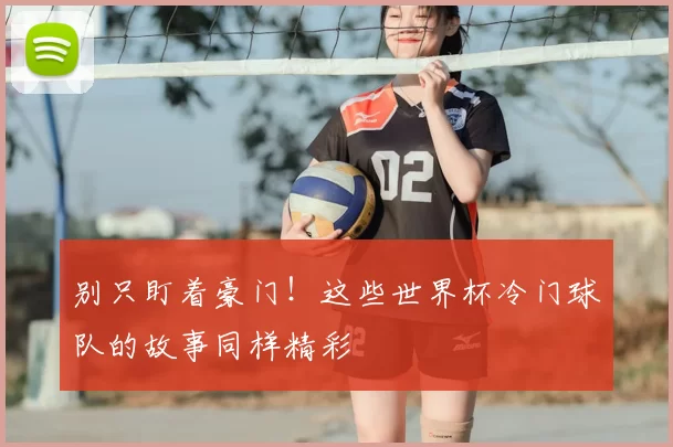 别只盯着豪门！这些世界杯冷门球队的故事同样精彩