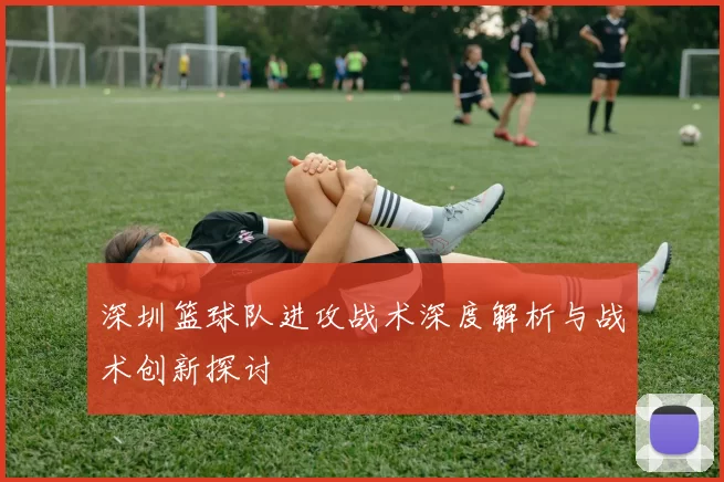 深圳篮球队进攻战术深度解析与战术创新探讨