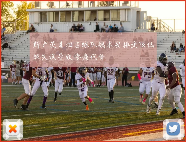 斯卢茨基坦言球队战术安排受限低级失误导致惨痛代价