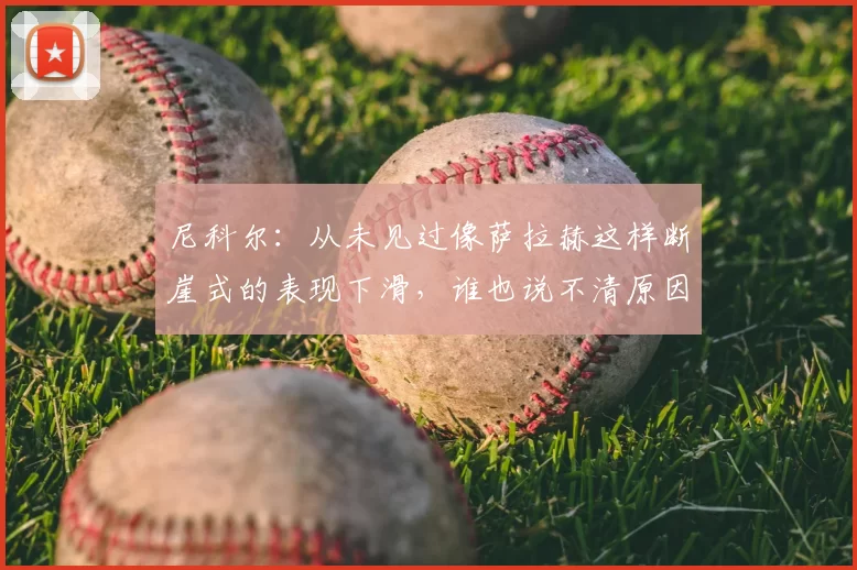 尼科尔：从未见过像萨拉赫这样断崖式的表现下滑，谁也说不清原因