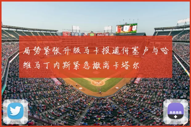 局势紧张升级马卡报道何塞卢与哈维马丁内斯紧急撤离卡塔尔