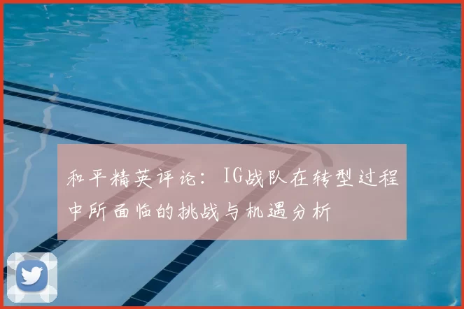 和平精英评论:IG战队在转型过程中所面临的挑战与机遇分析
