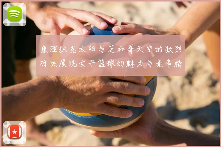 康涅狄克太阳与芝加哥天空的激烈对决展现女子篮球的魅力与竞争精神