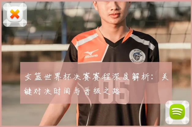 女篮世界杯决赛赛程深度解析：关键对决时间与晋级之路