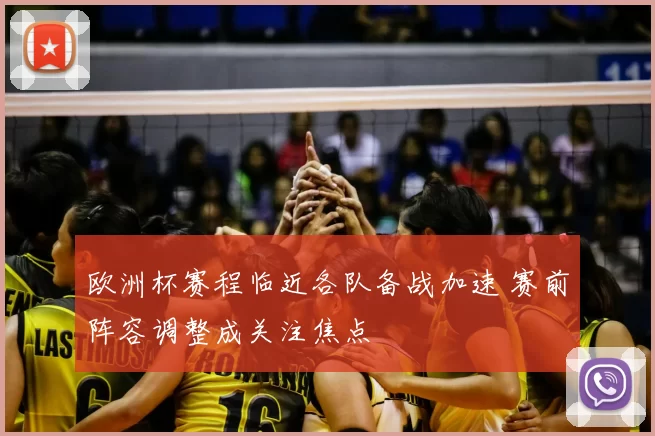 欧洲杯赛程临近各队备战加速 赛前阵容调整成关注焦点