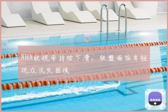 NBA收视率持续下滑，联盟面临年轻观众流失困境