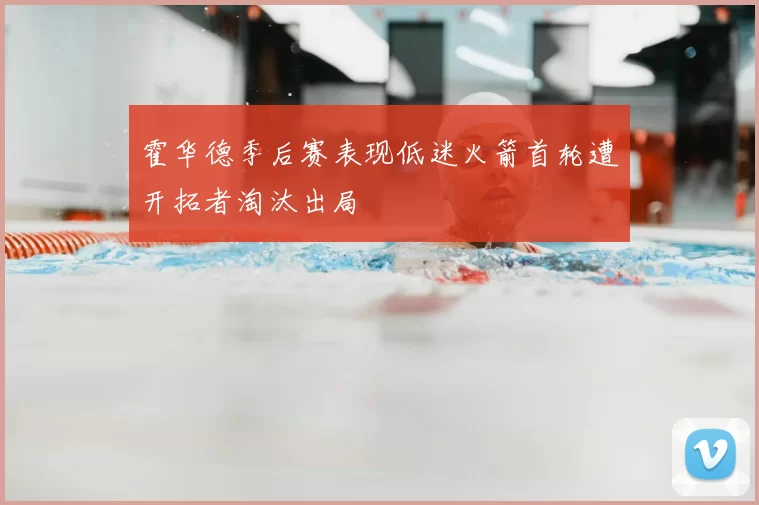 霍华德季后赛表现低迷火箭首轮遭开拓者淘汰出局