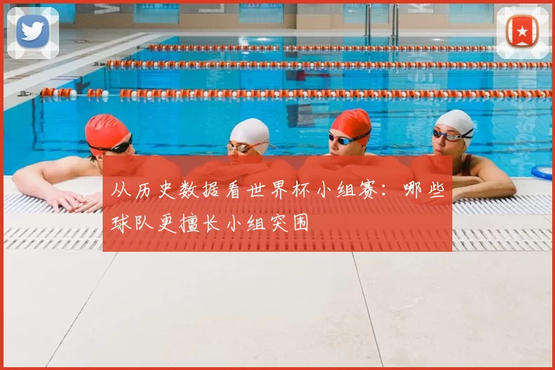 从历史数据看世界杯小组赛:哪些球队更擅长小组突围