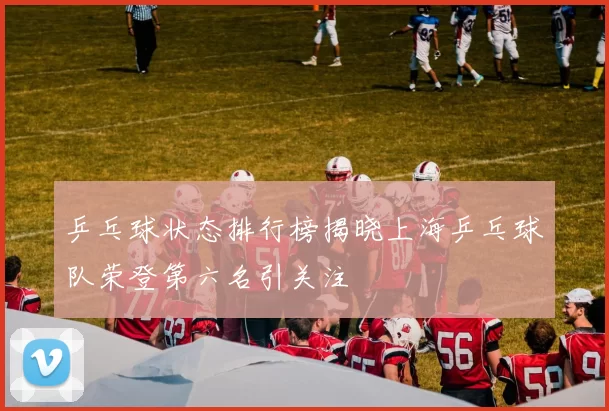 乒乓球状态排行榜揭晓上海乒乓球队荣登第六名引关注