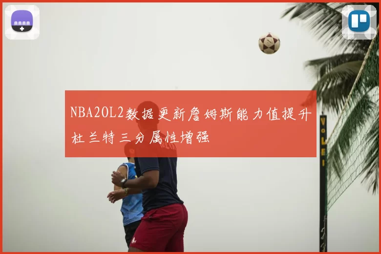 NBA2OL2数据更新詹姆斯能力值提升杜兰特三分属性增强