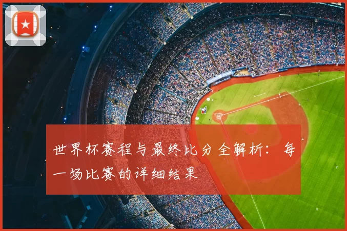 世界杯赛程与最终比分全解析:每一场比赛的详细结果