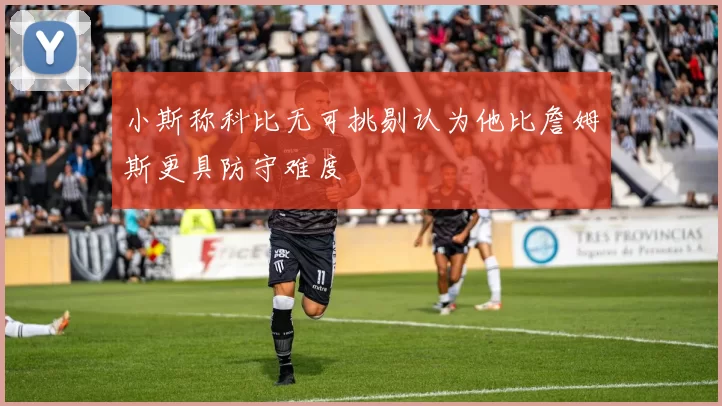 小斯称科比无可挑剔认为他比詹姆斯更具防守难度