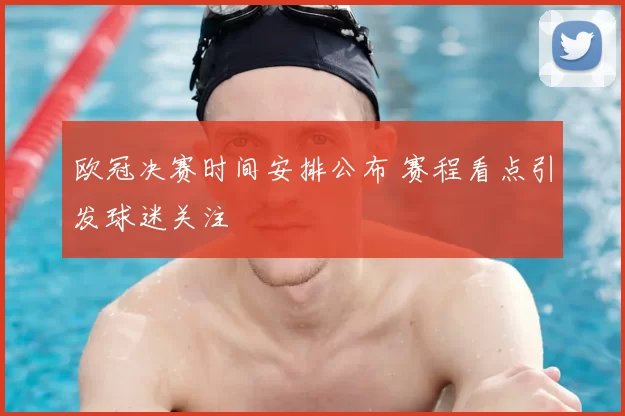 欧冠决赛时间安排公布 赛程看点引发球迷关注