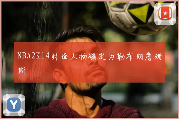 NBA2K14封面人物确定为勒布朗詹姆斯